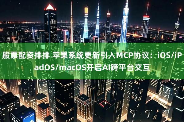 股票配资排排 苹果系统更新引入MCP协议：iOS/iPadOS/macOS开启AI跨平台交互