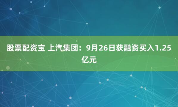 股票配资宝 上汽集团：9月26日获融资买入1.25亿元