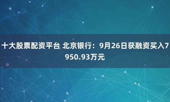 十大股票配资平台 北京银行：9月26日获融资买入7950.93万元