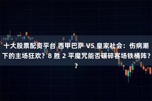 十大股票配资平台 西甲巴萨 VS 皇家社会：伤病潮下的主场狂欢？8 胜 2 平魔咒能否碾碎客场铁桶阵？