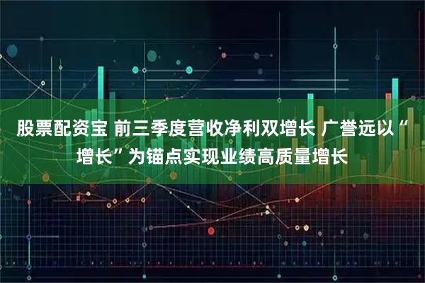 股票配资宝 前三季度营收净利双增长 广誉远以“增长”为锚点实现业绩高质量增长