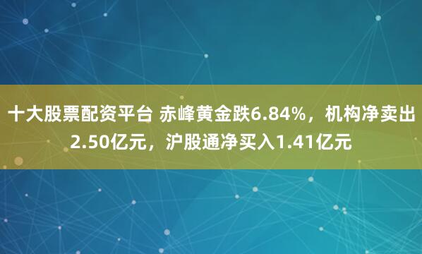 十大股票配资平台 赤峰黄金跌6.84%，机构净卖出2.50亿元，沪股通净买入1.41亿元