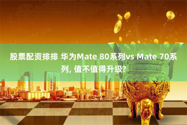 股票配资排排 华为Mate 80系列vs Mate 70系列, 值不值得升级?