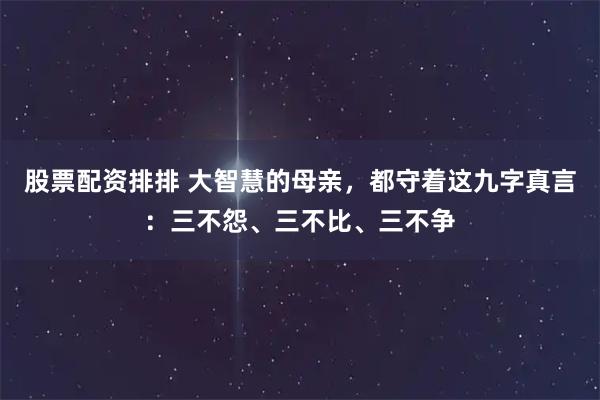 股票配资排排 大智慧的母亲，都守着这九字真言：三不怨、三不比、三不争