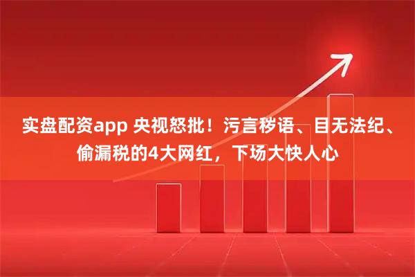实盘配资app 央视怒批！污言秽语、目无法纪、偷漏税的4大网红，下场大快人心