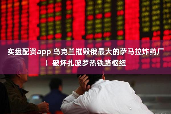 实盘配资app 乌克兰摧毁俄最大的萨马拉炸药厂！破坏扎波罗热铁路枢纽