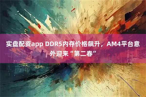 实盘配资app DDR5内存价格飙升，AM4平台意外迎来“第二春”