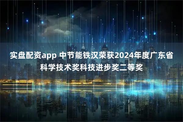 实盘配资app 中节能铁汉荣获2024年度广东省科学技术奖科技进步奖二等奖
