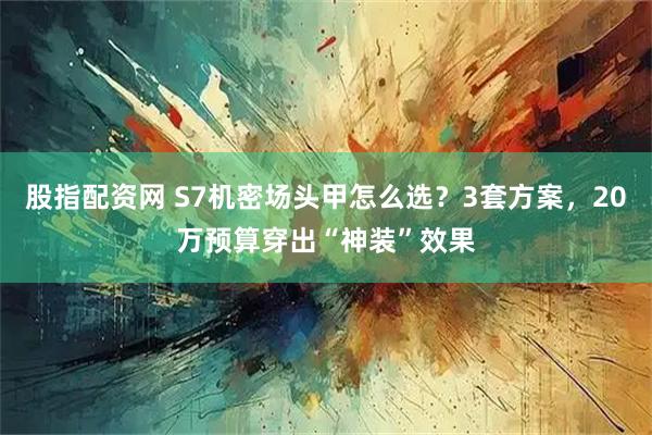 股指配资网 S7机密场头甲怎么选？3套方案，20万预算穿出“神装”效果