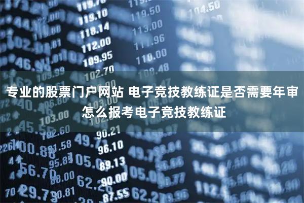 专业的股票门户网站 电子竞技教练证是否需要年审 怎么报考电子竞技教练证