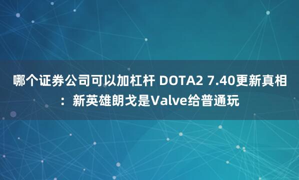 哪个证券公司可以加杠杆 DOTA2 7.40更新真相：新英雄朗戈是Valve给普通玩