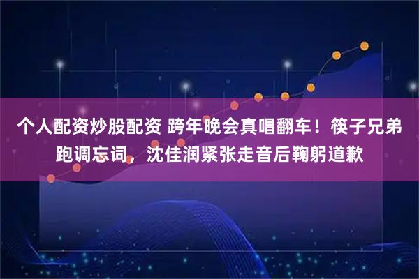 个人配资炒股配资 跨年晚会真唱翻车！筷子兄弟跑调忘词，沈佳润紧张走音后鞠躬道歉