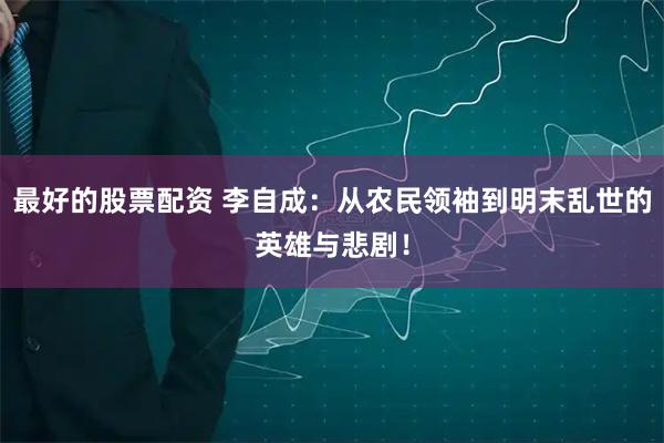 最好的股票配资 李自成：从农民领袖到明末乱世的英雄与悲剧！
