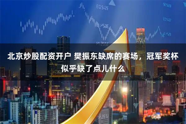 北京炒股配资开户 樊振东缺席的赛场，冠军奖杯似乎缺了点儿什么