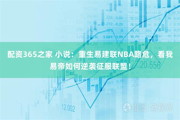 配资365之家 小说：重生易建联NBA路危，看我易帝如何逆袭征服联盟！