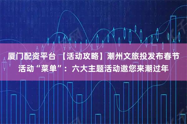 厦门配资平台 【活动攻略】潮州文旅投发布春节活动“菜单”：六大主题活动邀您来潮过年