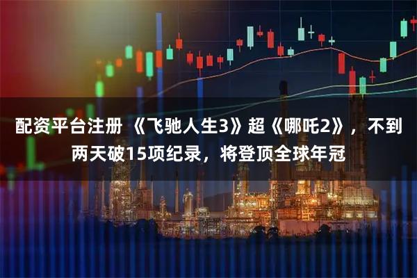 配资平台注册 《飞驰人生3》超《哪吒2》，不到两天破15项纪录，将登顶全球年冠