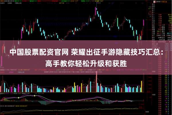 中国股票配资官网 荣耀出征手游隐藏技巧汇总：高手教你轻松升级和获胜